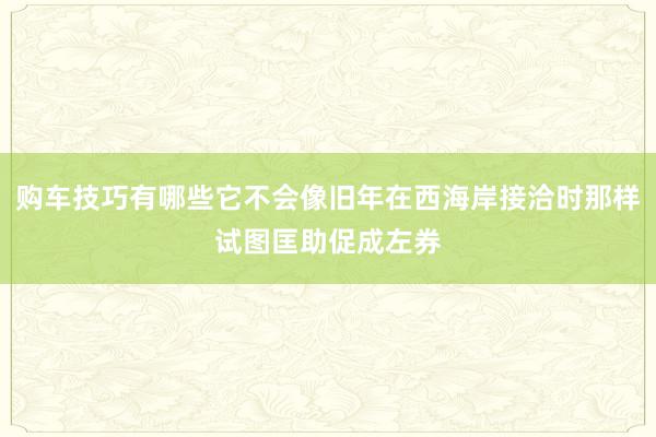   购车技巧有哪些它不会像旧年在西海岸接洽时那样试图匡助促成左券