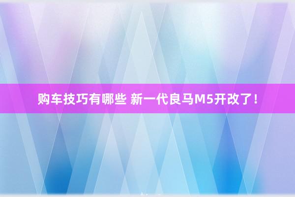   购车技巧有哪些 新一代良马M5开改了！