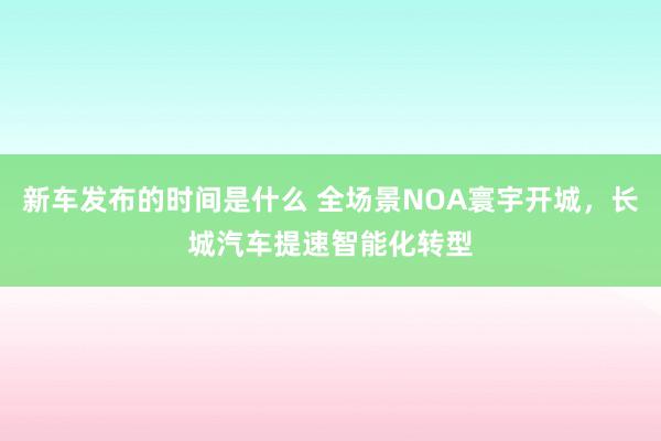   新车发布的时间是什么 全场景NOA寰宇开城，长城汽车提速智能化转型