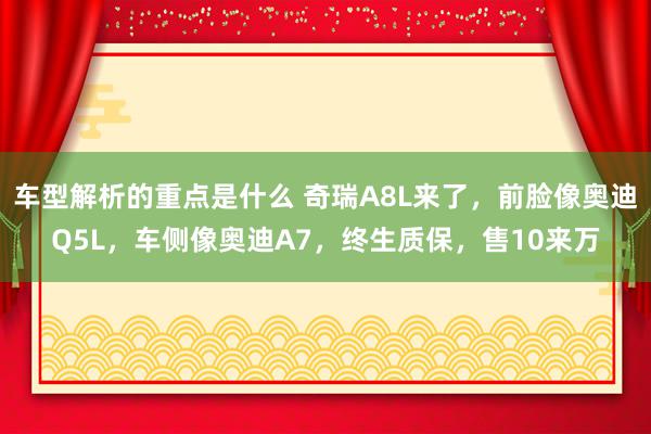   车型解析的重点是什么 奇瑞A8L来了，前脸像奥迪Q5L，车侧像奥迪A7，终生质保，售10来万