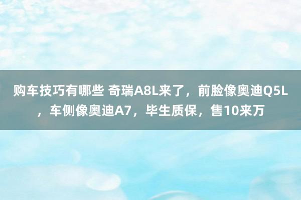   购车技巧有哪些 奇瑞A8L来了，前脸像奥迪Q5L，车侧像奥迪A7，毕生质保，售10来万