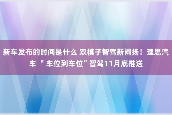   新车发布的时间是什么 双模子智驾新阐扬！理思汽车 ＂车位到车位”智驾11月底推送