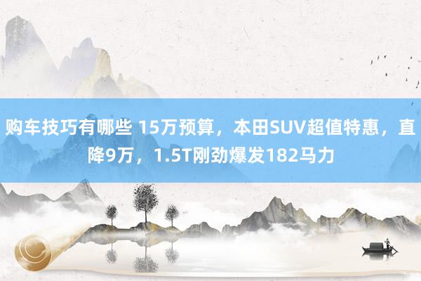   购车技巧有哪些 15万预算，本田SUV超值特惠，直降9万，1.5T刚劲爆发182马力