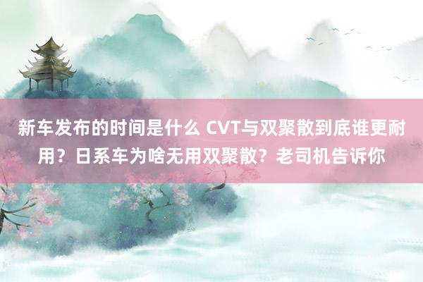   新车发布的时间是什么 CVT与双聚散到底谁更耐用？日系车为啥无用双聚散？老司机告诉你