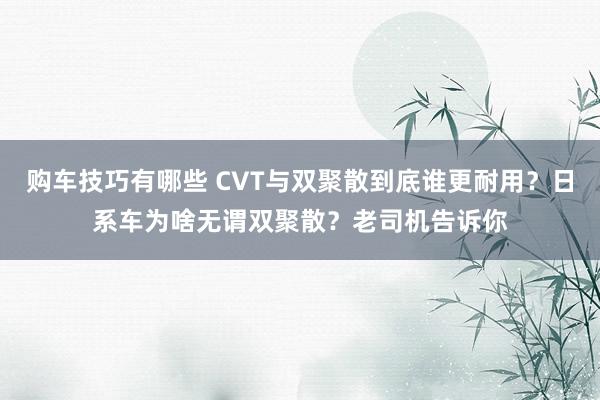   购车技巧有哪些 CVT与双聚散到底谁更耐用？日系车为啥无谓双聚散？老司机告诉你