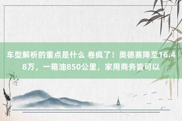   车型解析的重点是什么 卷疯了！奥德赛降至16.48万，一箱油850公里，家用商务皆可以