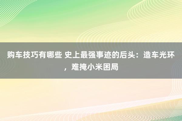   购车技巧有哪些 史上最强事迹的后头：造车光环，难掩小米困局