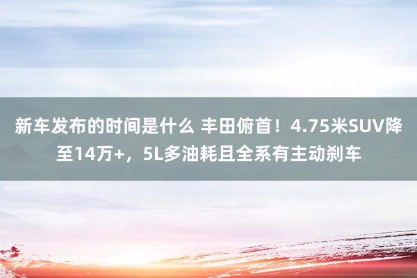   新车发布的时间是什么 丰田俯首！4.75米SUV降至14万+，5L多油耗且全系有主动刹车