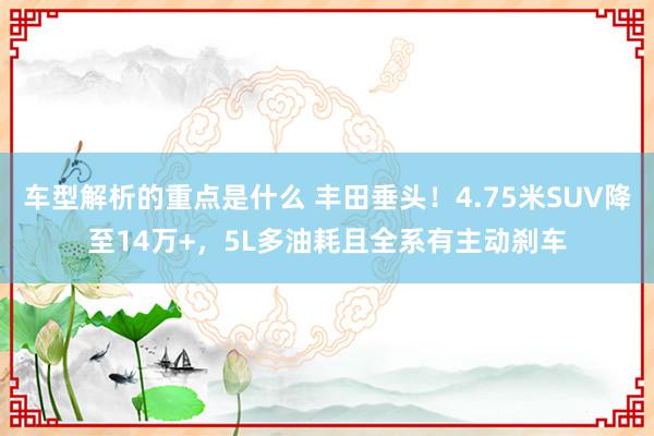   车型解析的重点是什么 丰田垂头！4.75米SUV降至14万+，5L多油耗且全系有主动刹车