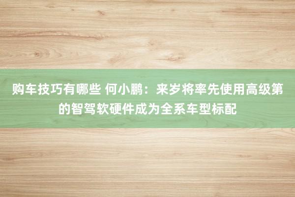   购车技巧有哪些 何小鹏：来岁将率先使用高级第的智驾软硬件成为全系车型标配