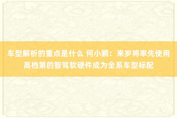   车型解析的重点是什么 何小鹏：来岁将率先使用高档第的智驾软硬件成为全系车型标配