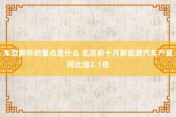   车型解析的重点是什么 北京前十月新能源汽车产量同比增2.1倍