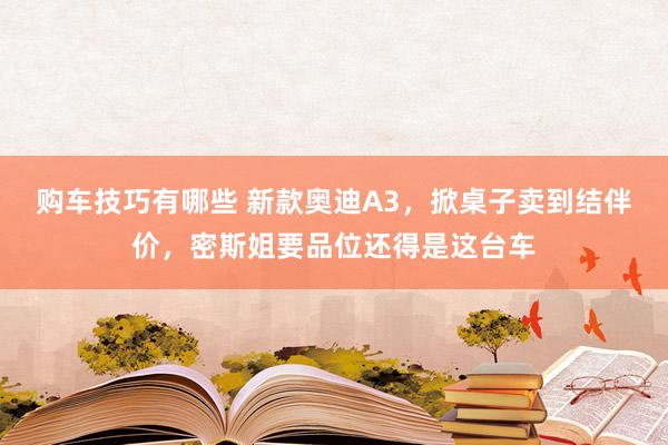   购车技巧有哪些 新款奥迪A3，掀桌子卖到结伴价，密斯姐要品位还得是这台车