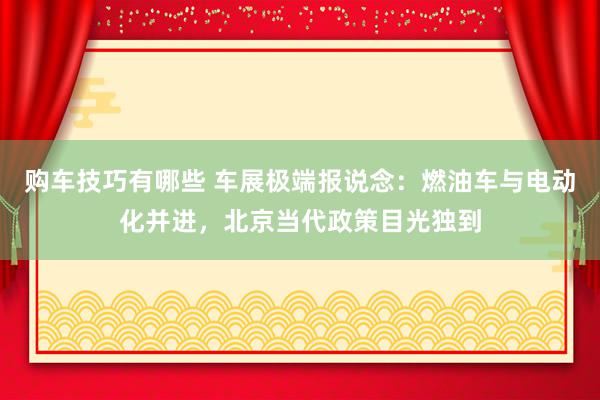   购车技巧有哪些 车展极端报说念：燃油车与电动化并进，北京当代政策目光独到