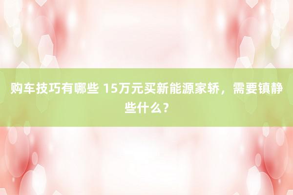   购车技巧有哪些 15万元买新能源家轿，需要镇静些什么？