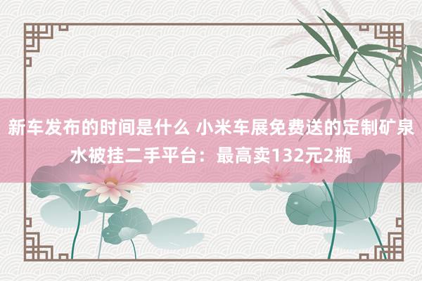 新车发布的时间是什么 小米车展免费送的定制矿泉水被挂二手平台