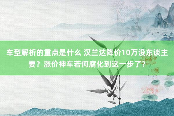   车型解析的重点是什么 汉兰达降价10万没东谈主要？涨价神车若何腐化到这一步了？