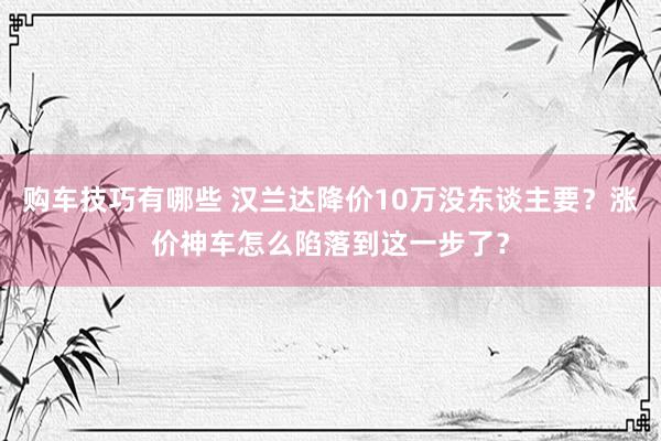   购车技巧有哪些 汉兰达降价10万没东谈主要？涨价神车怎么陷落到这一步了？