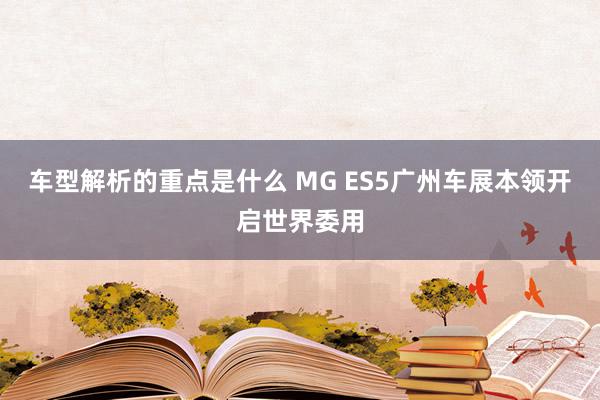   车型解析的重点是什么 MG ES5广州车展本领开启世界委用