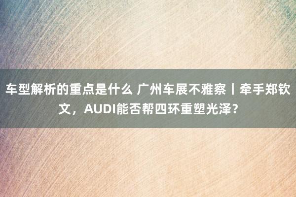 车型解析的重点是什么 广州车展不雅察丨牵手郑钦文，AUDI能