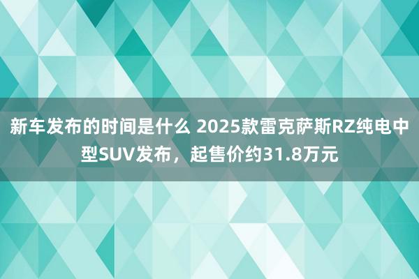 新车发布的时间是什么 2025款雷克萨斯RZ纯电中型SUV发