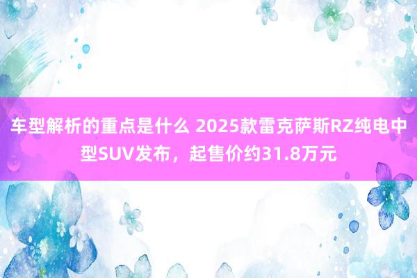 车型解析的重点是什么 2025款雷克萨斯RZ纯电中型SUV发