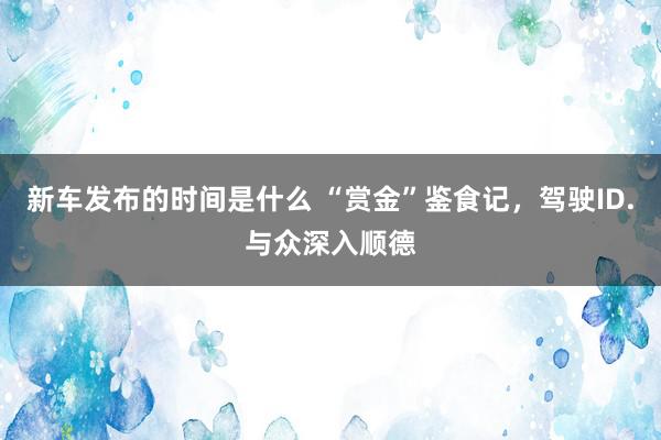 新车发布的时间是什么 “赏金”鉴食记，驾驶ID.与众深入顺德