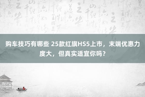 购车技巧有哪些 25款红旗HS5上市，末端优惠力度大，但真实适宜你吗？