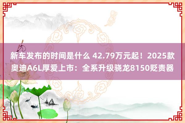 新车发布的时间是什么 42.79万元起！2025款奥迪A6L厚爱上市：全系升级骁龙8150贬责器