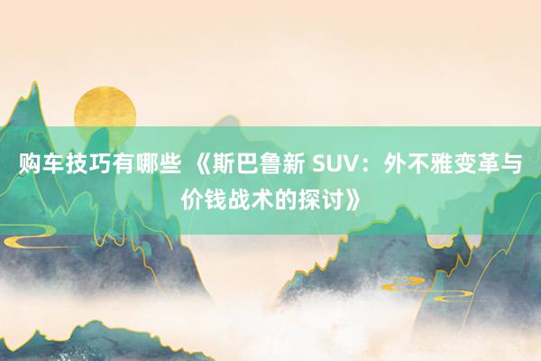 购车技巧有哪些 《斯巴鲁新 SUV：外不雅变革与价钱战术的探讨》