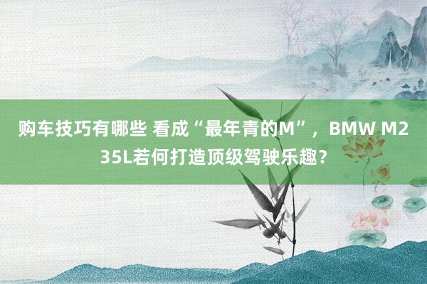 购车技巧有哪些 看成“最年青的M”，BMW M235L若何打造顶级驾驶乐趣？