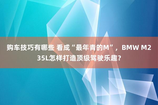 购车技巧有哪些 看成“最年青的M”，BMW M235L怎样打造顶级驾驶乐趣？