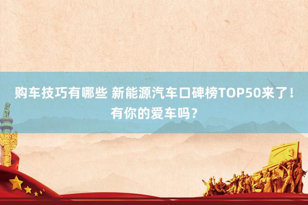 购车技巧有哪些 新能源汽车口碑榜TOP50来了！有你的爱车吗？