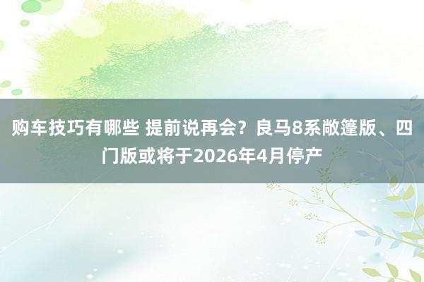 购车技巧有哪些 提前说再会？良马8系敞篷版、四门版或将于20