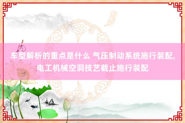 车型解析的重点是什么 气压制动系统施行装配,电工机械空洞技艺