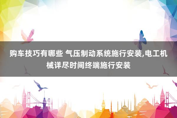 购车技巧有哪些 气压制动系统施行安装,电工机械详尽时间终端施行安装