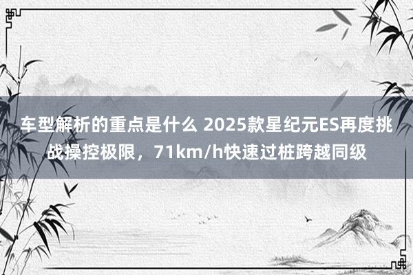 车型解析的重点是什么 2025款星纪元ES再度挑战操控极限，