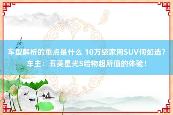 车型解析的重点是什么 10万级家用SUV何如选？车主：五菱星光S给物超所值的体验！