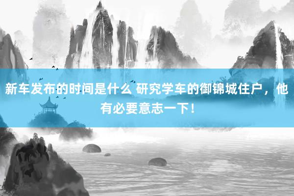 新车发布的时间是什么 研究学车的御锦城住户，他有必要意志一下！