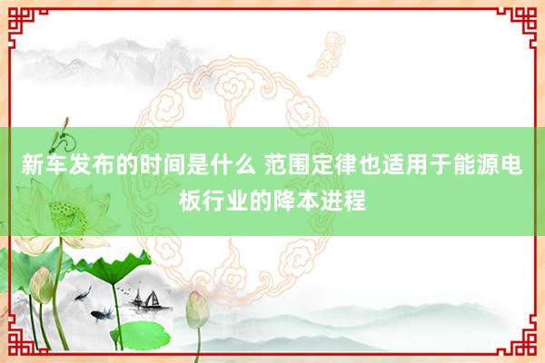 新车发布的时间是什么 范围定律也适用于能源电板行业的降本进程