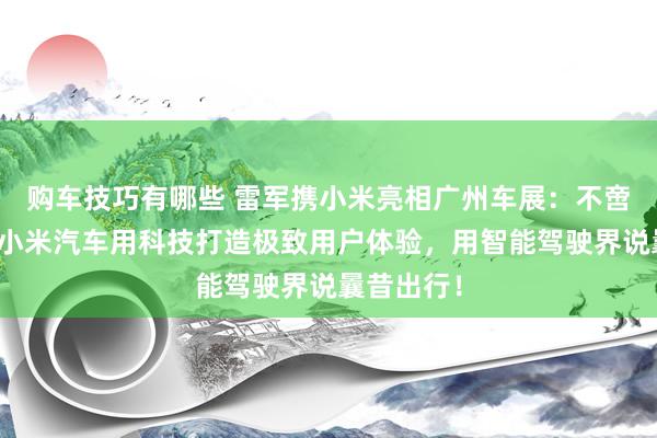 购车技巧有哪些 雷军携小米亮相广州车展：不啻于速率！小米汽车用科技打造极致用户体验，用智能驾驶界说曩昔出行！