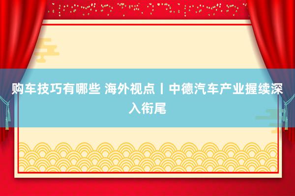 购车技巧有哪些 海外视点丨中德汽车产业握续深入衔尾