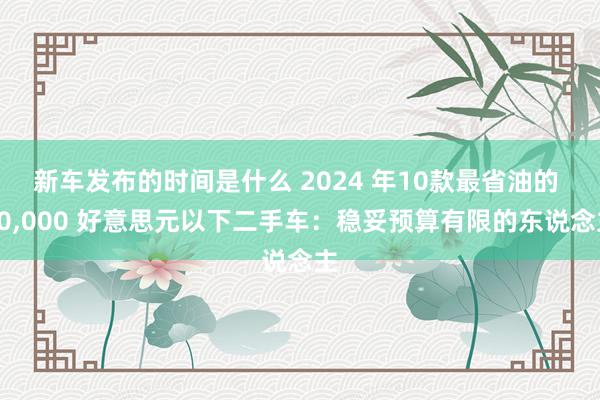 新车发布的时间是什么 2024 年10款最省油的 10,00