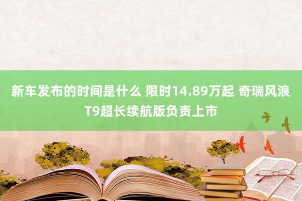 新车发布的时间是什么 限时14.89万起 奇瑞风浪T9超长续航版负责上市