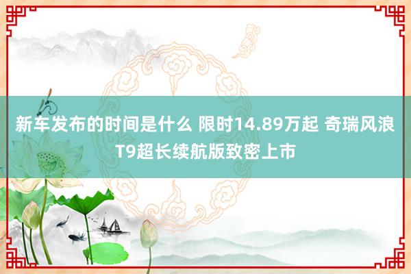 新车发布的时间是什么 限时14.89万起 奇瑞风浪T9超长续航版致密上市