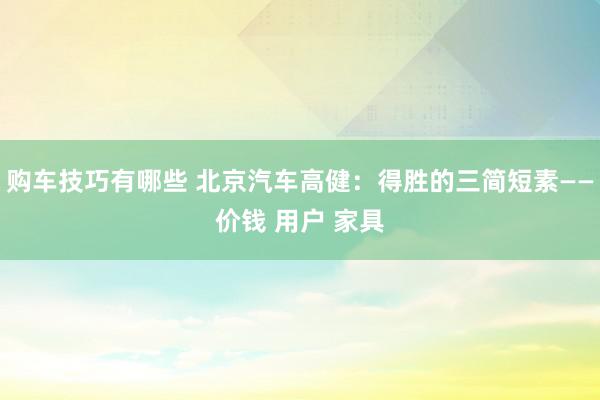 购车技巧有哪些 北京汽车高健：得胜的三简短素——价钱 用户 家具