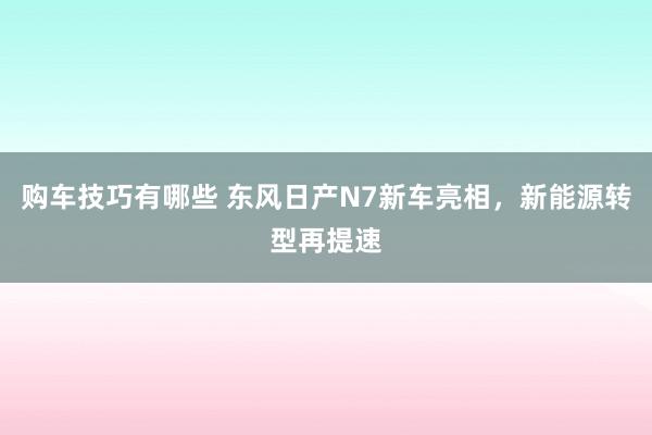 购车技巧有哪些 东风日产N7新车亮相，新能源转型再提速