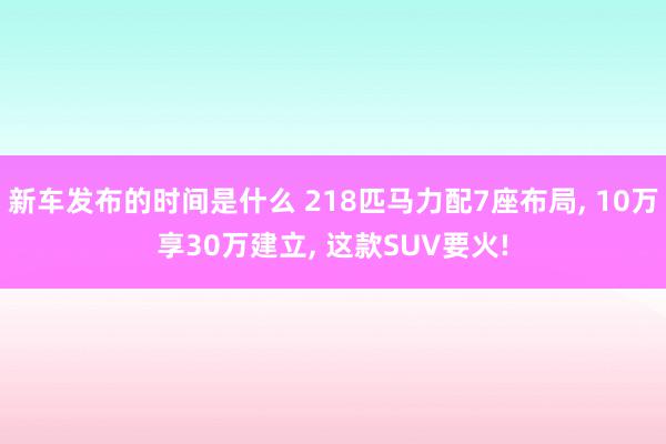   新车发布的时间是什么 218匹马力配7座布局, 10万享30万建立, 这款SUV要火!