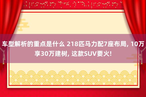   车型解析的重点是什么 218匹马力配7座布局, 10万享30万建树, 这款SUV要火!