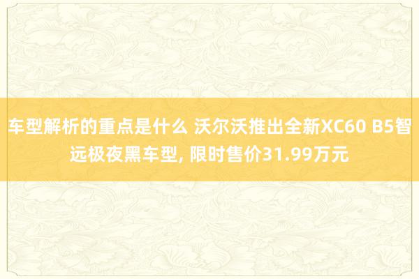 车型解析的重点是什么 沃尔沃推出全新XC60 B5智远极夜黑